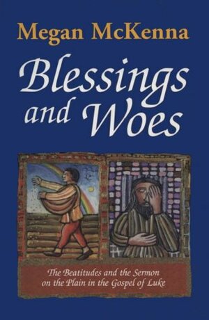 Blessings And Woes: The Beatitudes And The Sermon On The Plain In The Gospel Of Luke by Megan McKenna