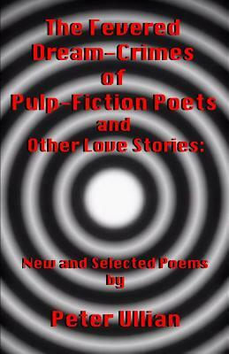 The Fevered Dream-Crimes of Pulp-Fiction Poets and Other Love Stories: New and Selected Poems by Peter Ullian