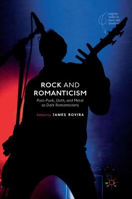 Rock and Romanticism: Post-Punk, Goth, and Metal as Dark Romanticisms by 