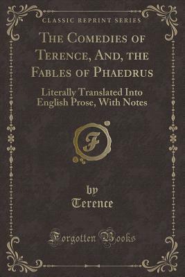 The Comedies of Terence, And, the Fables of Phaedrus: Literally Translated Into English Prose, with Notes (Classic Reprint) by Terence