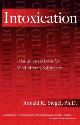 Intoxication: The Universal Drive for Mind-Altering Substances by Ronald K. Siegel