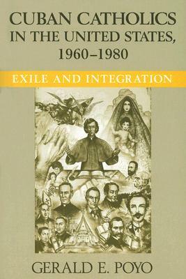 Cuban Catholics in the United States, 1960-1980: Exile and Integration by Gerald E. Poyo