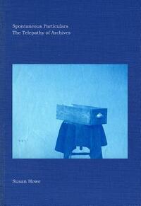 Spontaneous Particulars: The Telepathy of Archives by Susan Howe