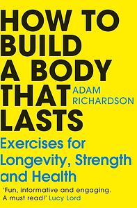 How To Build a Body That Lasts: Exercises for Longevity, Strength and Health by Adam Richardson