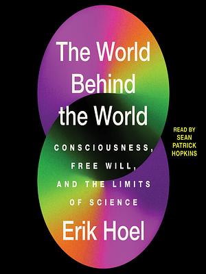 The World Behind the World: Consciousness, Free Will, and the Limits of Science by Erik Hoel