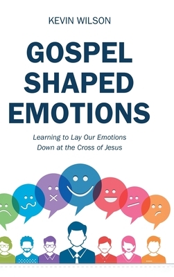 Gospel Shaped Emotions: Learning to Lay Our Emotions Down at the Cross of Jesus by Kevin Wilson