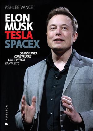 Elon Musk: Tesla, SpaceX şi misiunea construirii unui viitor fantastic by Ashlee Vance