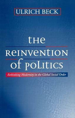 The Reinvention of Politics: Rethinking Modernity in the Global Social Order by Ulrich Beck