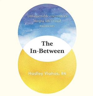 The In-Between: Unforgettable Encounters During Life's Final Moments by Hadley Vlahos