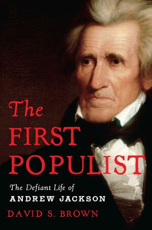 The First Populist: A Life of Andrew Jackson by David S. Brown, David S. Brown