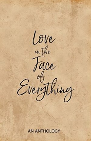 Love in the Face of Everything: An Anthology by Karen Golightly, Tamsin Smith, Jeff Key, Michele Neve, Jarrett Sleeper, Sonya Renee Taylor, Christine Marie Mason, Scott Hess, Colin Shepard Cook