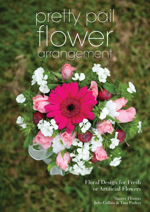 Pretty Pail Flower Arrangement: Floral Design for Fresh or Artificial Flowers by Julie Collins, Tina Parkes