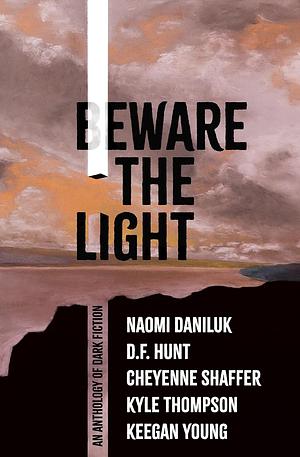 Beware the Light: An Anthology of Dark Fiction by Keegan Young, Kyle Thompson, D.F. Hunt, Naomi Daniluk, Cheyenne Shaffer