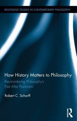 How History Matters to Philosophy: Reconsidering Philosophy's Past After Positivism by Robert C. Scharff