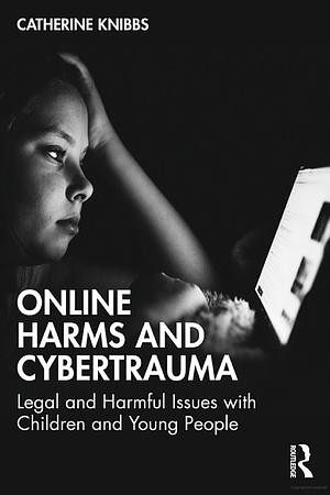 Online Harms and Cybertrauma: Legal and Harmful Issues with Children and Young People by Catherine Knibbs