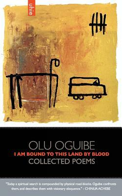 I Am Bound to this Land by Blood: Collected Poems by Olu Oguibe
