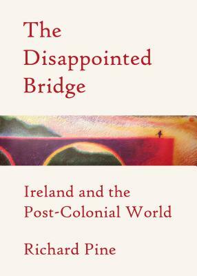 The Disappointed Bridge: Ireland and the Post-Colonial World by Richard Pine