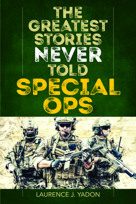 The Greatest Stories Never Told: Special Ops by Laurence J. Yadon