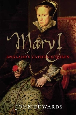 Mary I: England's Catholic Queen by John Edwards