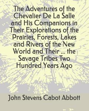 The Adventures of the Chevalier de la Salle and His Companions in Their Explorations of the Prairies, Forests, Lakes and Rivers of the New World and T by John Stevens Cabot Abbott