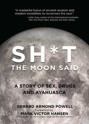 Sh*t the Moon Said: A Story of Sex, Drugs, and Ayahuasca by Gerard Powell