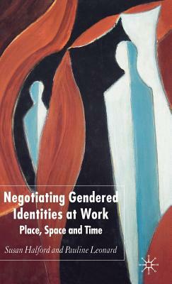 Negotiating Gendered Identities at Work: Place, Space and Time by S. Halford