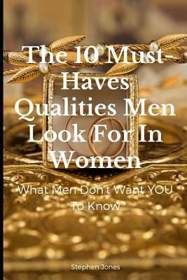 The 10 Must-Haves Qualities Men Look for in Women: What Men Don't Want You to Know by Stephen Jones
