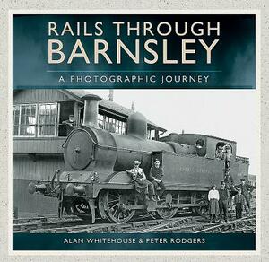 Rails Through Barnsley: A Photographic History by Alan Whitehouse