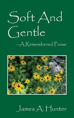 Soft and Gentle: A Remembered Prose by James a. Hunter
