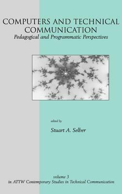 Computers and Technical Communication: Pedagogical and Programmatic Perspectives by Stuart a. Selber