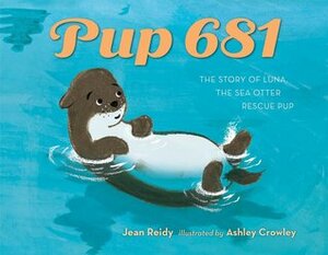 Pup 681: A Sea Otter Rescue Story by Jean Reidy, Ashley Crowley