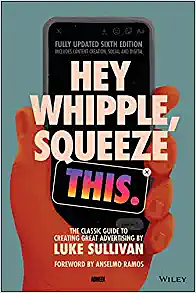 Hey, Whipple, Squeeze This: The Classic Guide to Creating Great Ads by Luke Sullivan