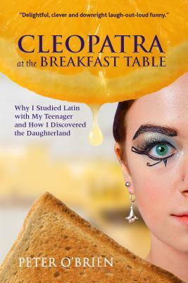 Cleopatra at the Breakfast Table: Why I Studied Latin with My Teenager and How I Discovered the Daughterland by Peter O'Brien