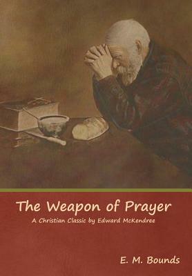 The Weapon of Prayer A Christian Classic by Edward McKendree by E.M. Bounds