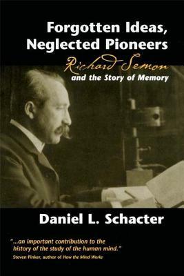 Forgotten Ideas, Neglected Pioneers: Richard Semon and the Story of Memory by Daniel L. Schacter