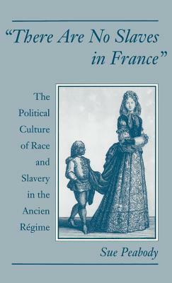 There Are No Slaves in France: The Political Culture of Race and Slavery in the Ancien Regime by Sue Peabody