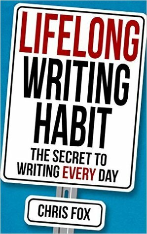 Lifelong Writing Habit: The Secret to Writing Every Day by Chris Fox