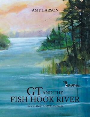 GT and the Fish Hook River: Becoming Park Rapids. by Amy Larson