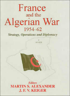 France and the Algerian War, 1954-1962: Strategy, Operations and Diplomacy by John F.V. Keiger, Martin S. Alexander