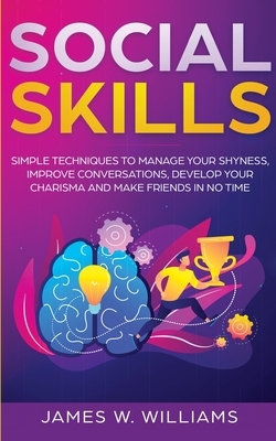 Social Skills: Simple Techniques to Manage Your Shyness, Improve Conversations, Develop Your Charisma and Make Friends In No Time by James W. Williams