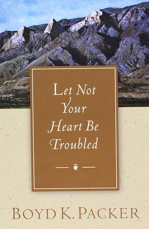 Let Not Your Heart Be Troubled by Boyd K. Packer