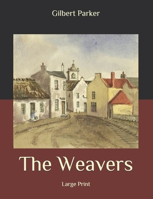 The Weavers: Large Print by Gilbert Parker