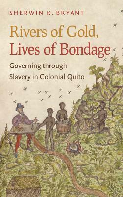 Rivers of Gold, Lives of Bondage: Governing Through Slavery in Colonial Quito by Sherwin K. Bryant