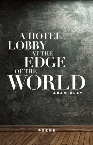 A Hotel Lobby at the Edge of the World: Poems by Adam Clay