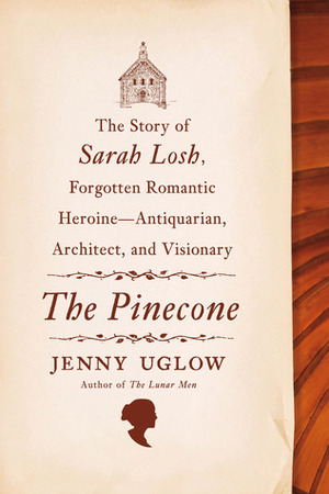 The Pinecone: The Story of Sarah Losh, Forgotten Romantic Heroine--Antiquarian, Architect, and Visionary by Jenny Uglow