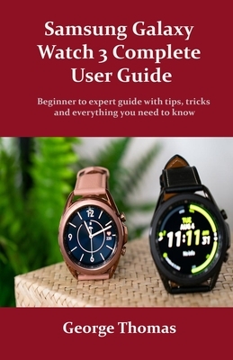 Samsung Galaxy Watch 3 Complete User Guide: Beginner to expert guide with tips, tricks and everything you need to know by George Thomas