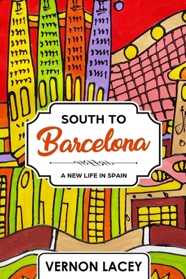 South to Barcelona: A New Life in Spain by Vernon Lacey