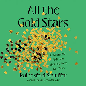 All the Gold Stars: Reimagining Ambition and the Ways We Strive by Rainesford Stauffer