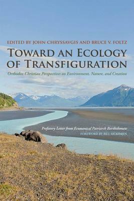 Toward an Ecology of Transfiguration: Orthodox Christian Perspectives on Environment, Nature, and Creation by Bruce V. Foltz, Bartholomew I of Constantinople, Bill McKibben, John Chryssavgis
