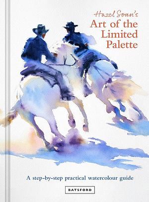 Hazel Soan's Art of the Limited Palette: A Step-By-Step Practical Watercolour Guide by Hazel Soan